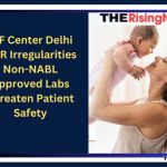 IVF Center Delhi NCR Irregularities: Non-NABL Approved Labs Threaten Patient Safety