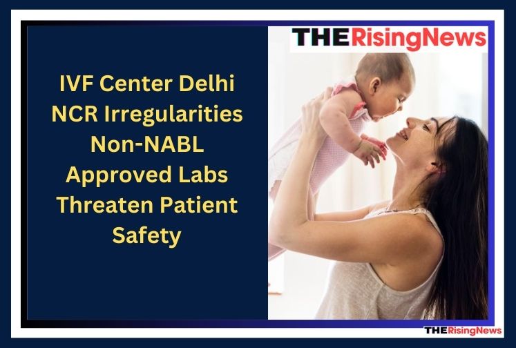 IVF Center Delhi NCR Irregularities: Non-NABL Approved Labs Threaten Patient Safety